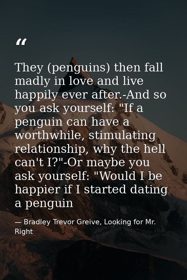 They (penguins) then fall madly in love and live happily ever after.-And so you ask yourself: "If a penguin can have a w — Bradley Trevor Greive, Looking for Mr. Right