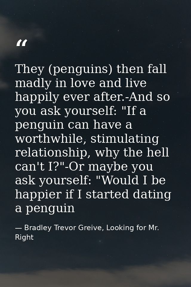 They (penguins) then fall madly in love and live happily ever after.-And so you ask yourself: "If a penguin can have a w — Bradley Trevor Greive, Looking for Mr. Right