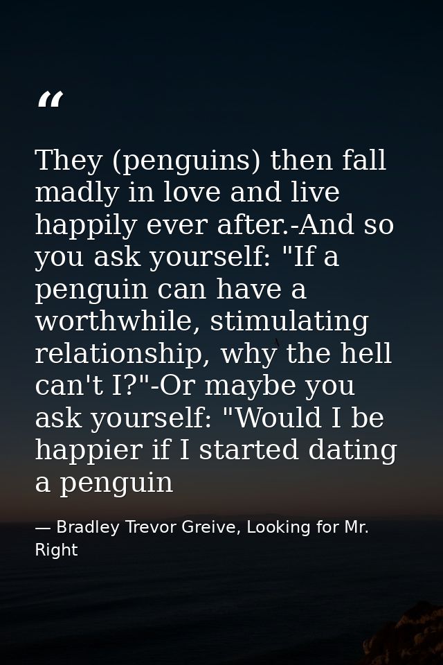 They (penguins) then fall madly in love and live happily ever after.-And so you ask yourself: "If a penguin can have a w — Bradley Trevor Greive, Looking for Mr. Right