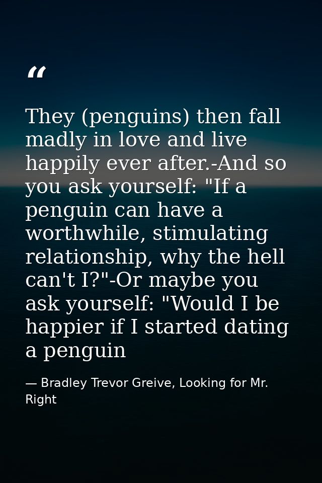 They (penguins) then fall madly in love and live happily ever after.-And so you ask yourself: "If a penguin can have a w — Bradley Trevor Greive, Looking for Mr. Right