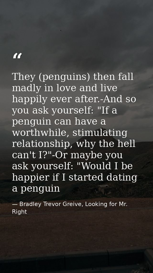 They (penguins) then fall madly in love and live happily ever after.-And so you ask yourself: "If a penguin can have a w — Bradley Trevor Greive, Looking for Mr. Right
