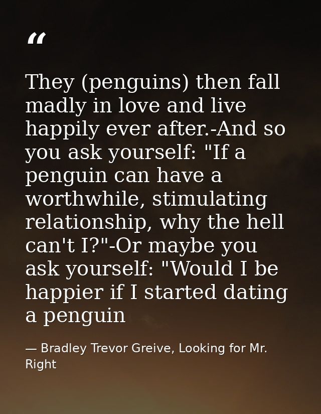 They (penguins) then fall madly in love and live happily ever after.-And so you ask yourself: "If a penguin can have a w — Bradley Trevor Greive, Looking for Mr. Right