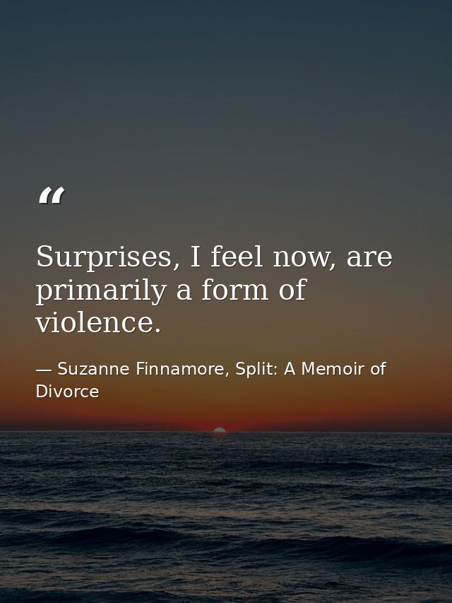 Surprises, I feel now, are primarily a form of violence. — Suzanne Finnamore, Split: A Memoir of Divorce