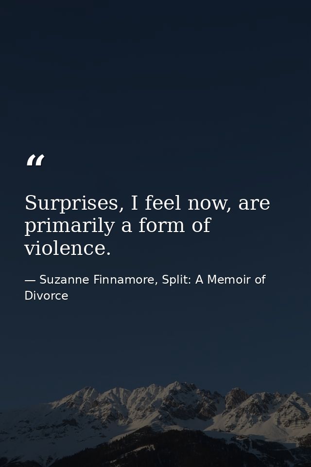 Surprises, I feel now, are primarily a form of violence. — Suzanne Finnamore, Split: A Memoir of Divorce