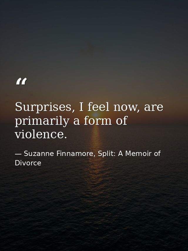 Surprises, I feel now, are primarily a form of violence. — Suzanne Finnamore, Split: A Memoir of Divorce