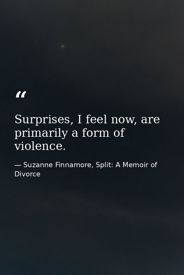 Surprises, I feel now, are primarily a form of violence. — Suzanne Finnamore, Split: A Memoir of Divorce