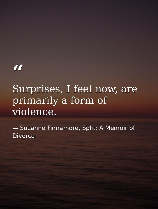 Surprises, I feel now, are primarily a form of violence. — Suzanne Finnamore, Split: A Memoir of Divorce