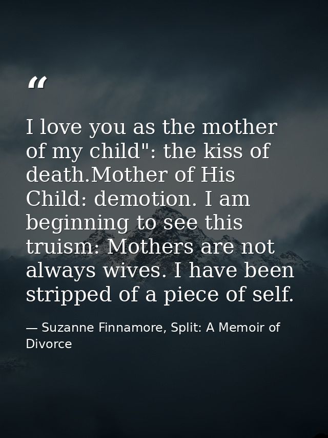 I love you as the mother of my child": the kiss of death.Mother of His Child: demotion. I am beginning to see this truis — Suzanne Finnamore, Split: A Memoir of Divorce