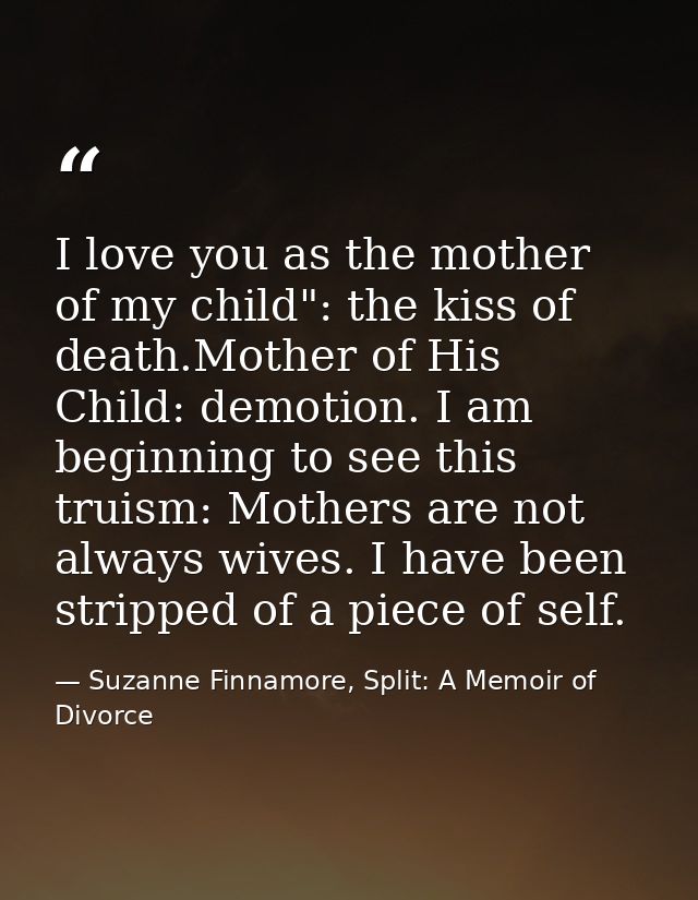 I love you as the mother of my child": the kiss of death.Mother of His Child: demotion. I am beginning to see this truis — Suzanne Finnamore, Split: A Memoir of Divorce