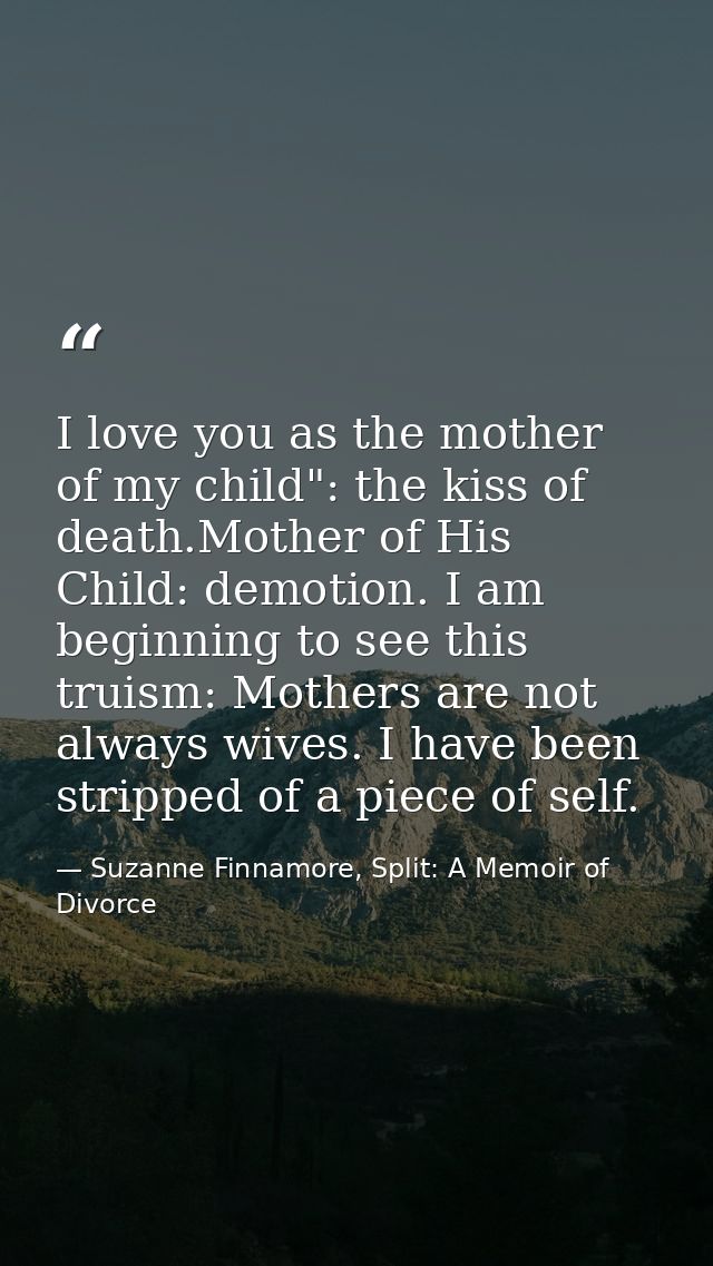 I love you as the mother of my child": the kiss of death.Mother of His Child: demotion. I am beginning to see this truis — Suzanne Finnamore, Split: A Memoir of Divorce