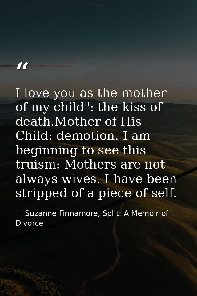 I love you as the mother of my child": the kiss of death.Mother of His Child: demotion. I am beginning to see this truis — Suzanne Finnamore, Split: A Memoir of Divorce