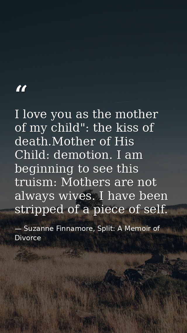 I love you as the mother of my child": the kiss of death.Mother of His Child: demotion. I am beginning to see this truis — Suzanne Finnamore, Split: A Memoir of Divorce
