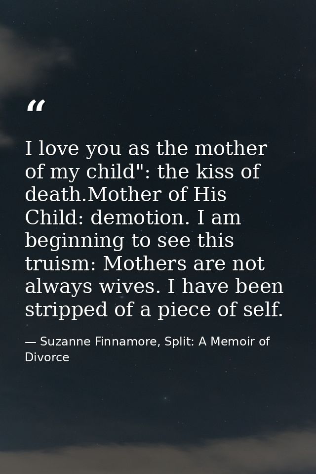 I love you as the mother of my child": the kiss of death.Mother of His Child: demotion. I am beginning to see this truis — Suzanne Finnamore, Split: A Memoir of Divorce