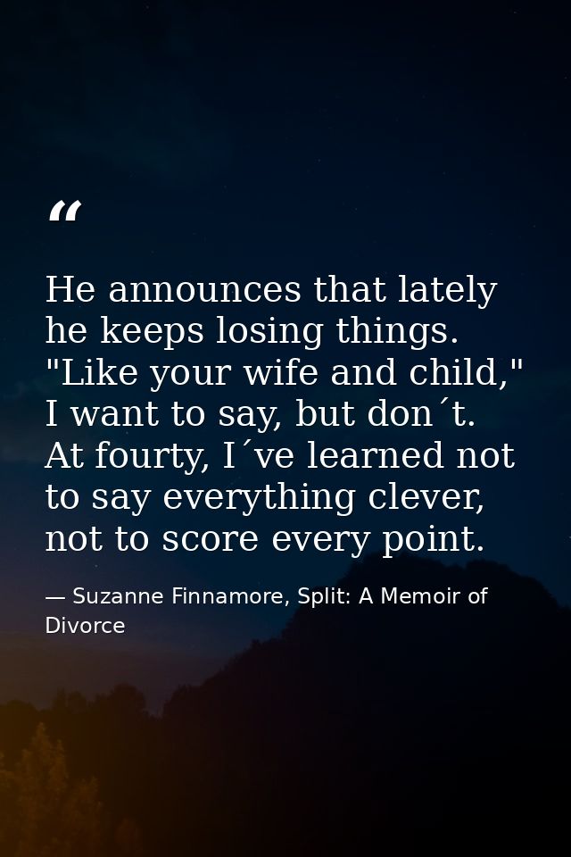 He announces that lately he keeps losing things. "Like your wife and child," I want to say, but don´t. At fourty, I´ve l — Suzanne Finnamore, Split: A Memoir of Divorce