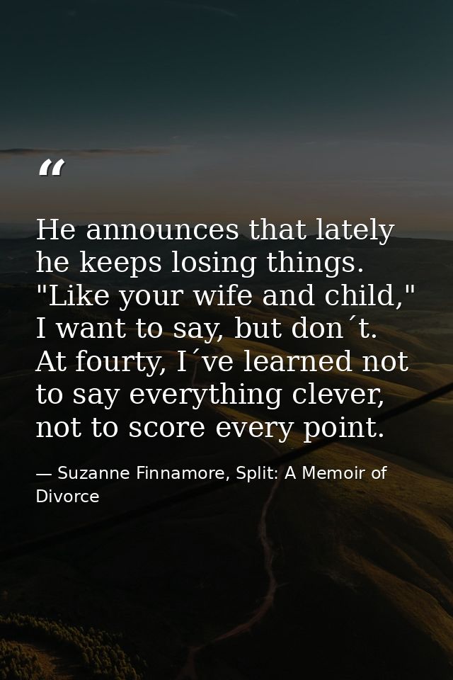 He announces that lately he keeps losing things. "Like your wife and child," I want to say, but don´t. At fourty, I´ve l — Suzanne Finnamore, Split: A Memoir of Divorce