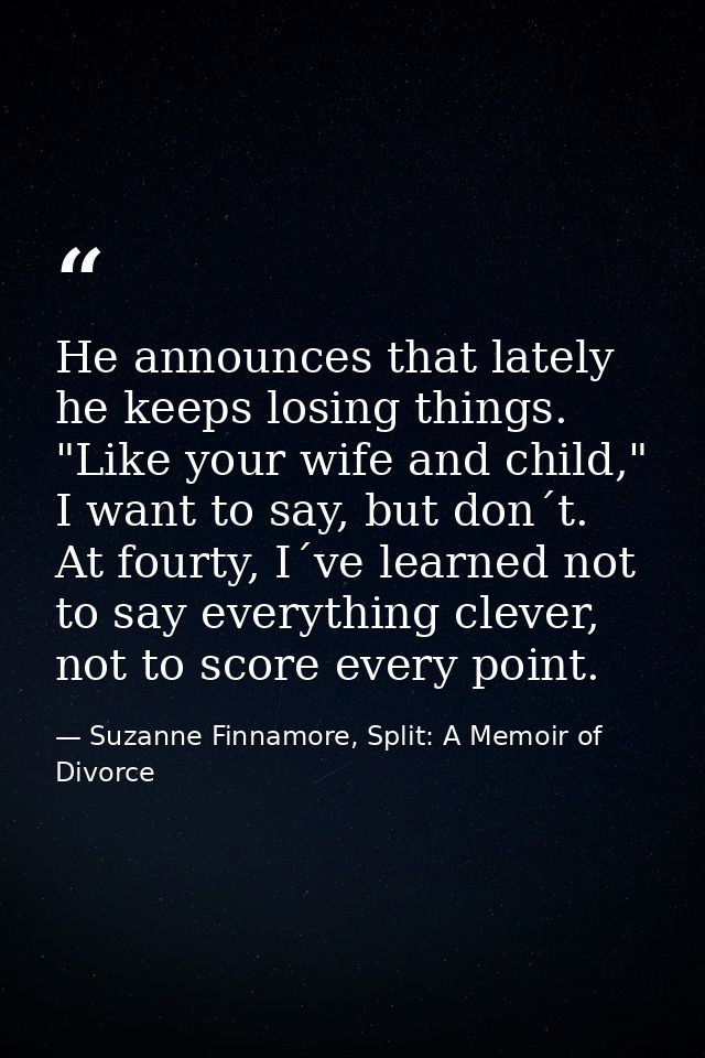 He announces that lately he keeps losing things. "Like your wife and child," I want to say, but don´t. At fourty, I´ve l — Suzanne Finnamore, Split: A Memoir of Divorce
