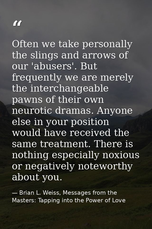 Often we take personally the slings and arrows of our 'abusers'. But frequently we are merely the interchangeable pawns  — Brian L. Weiss, Messages from the Masters: Tapping into the Power of Love