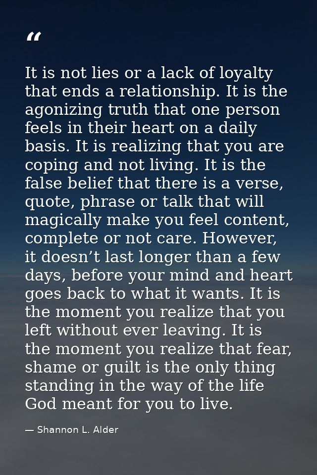 It is not lies or a lack of loyalty that ends a relationship. It is the agonizing truth that one person feels in their h — Shannon L. Alder