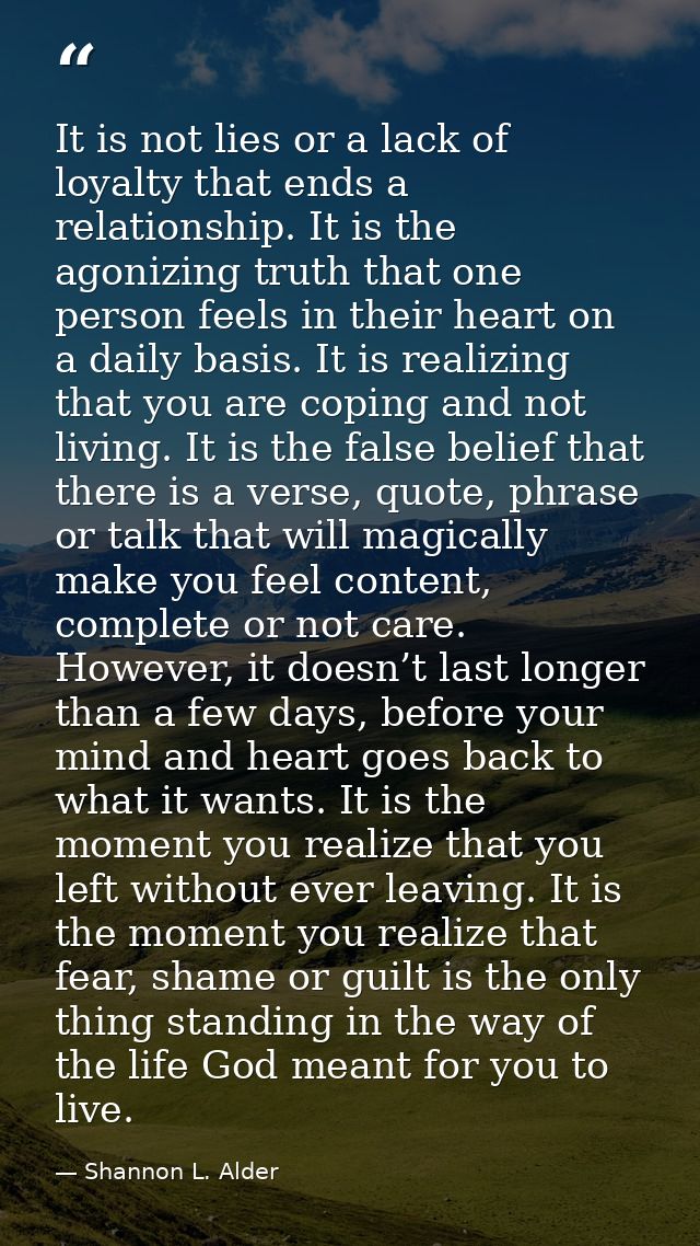 It is not lies or a lack of loyalty that ends a relationship. It is the agonizing truth that one person feels in their h — Shannon L. Alder