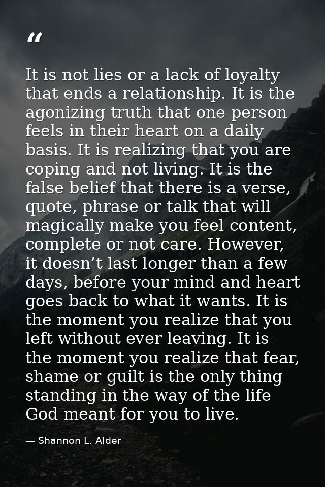 It is not lies or a lack of loyalty that ends a relationship. It is the agonizing truth that one person feels in their h — Shannon L. Alder