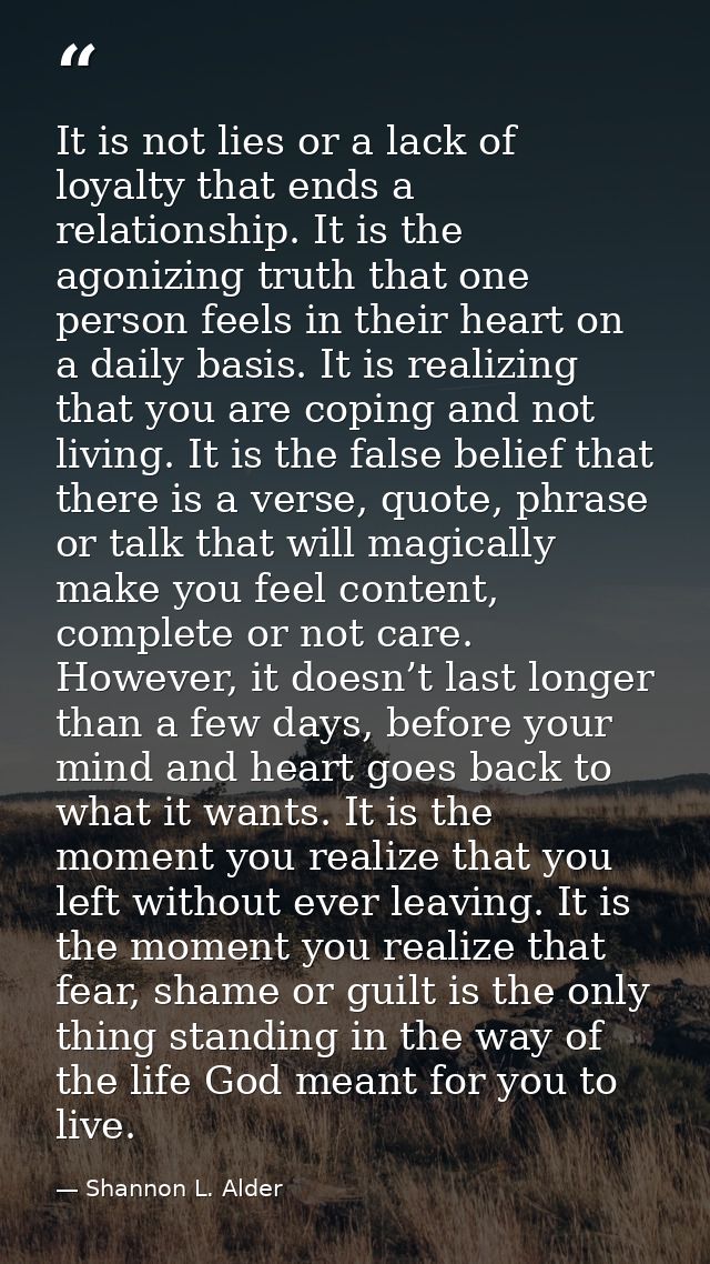 It is not lies or a lack of loyalty that ends a relationship. It is the agonizing truth that one person feels in their h — Shannon L. Alder