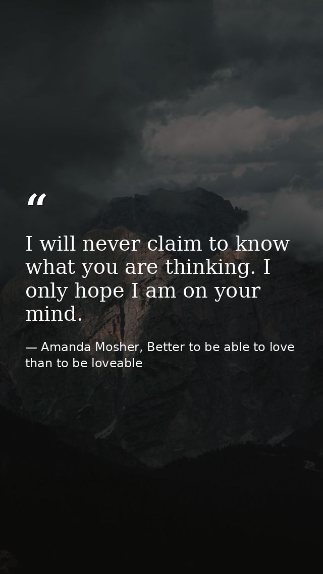 I will never claim to know what you are thinking. I only hope I am on your mind. — Amanda Mosher, Better to be able to love than to be loveable