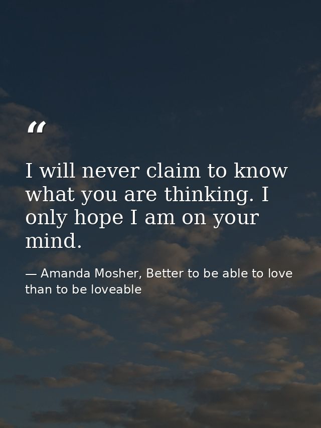 I will never claim to know what you are thinking. I only hope I am on your mind. — Amanda Mosher, Better to be able to love than to be loveable