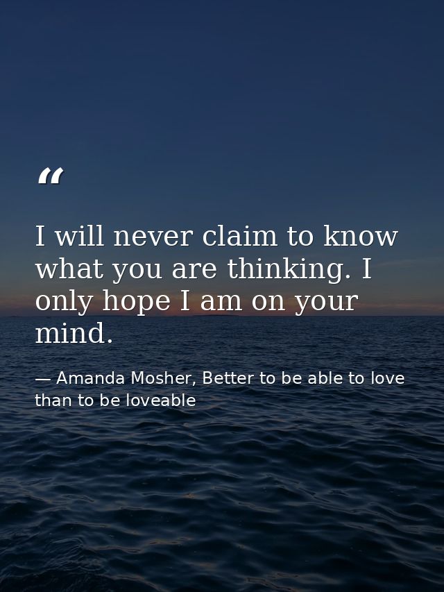 I will never claim to know what you are thinking. I only hope I am on your mind. — Amanda Mosher, Better to be able to love than to be loveable