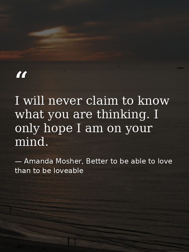 I will never claim to know what you are thinking. I only hope I am on your mind. — Amanda Mosher, Better to be able to love than to be loveable