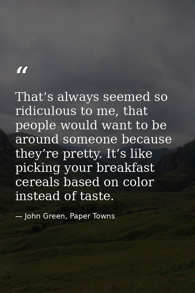That’s always seemed so ridiculous to me, that people would want to be around someone because they’re pretty. It’s like  — John Green, Paper Towns