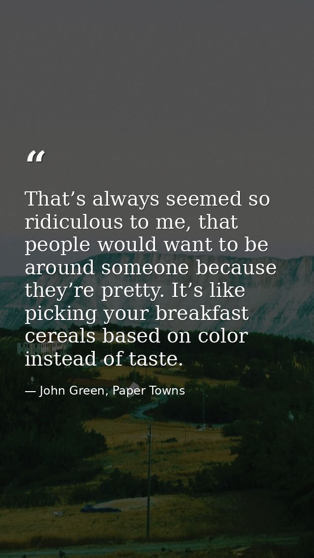 That’s always seemed so ridiculous to me, that people would want to be around someone because they’re pretty. It’s like  — John Green, Paper Towns