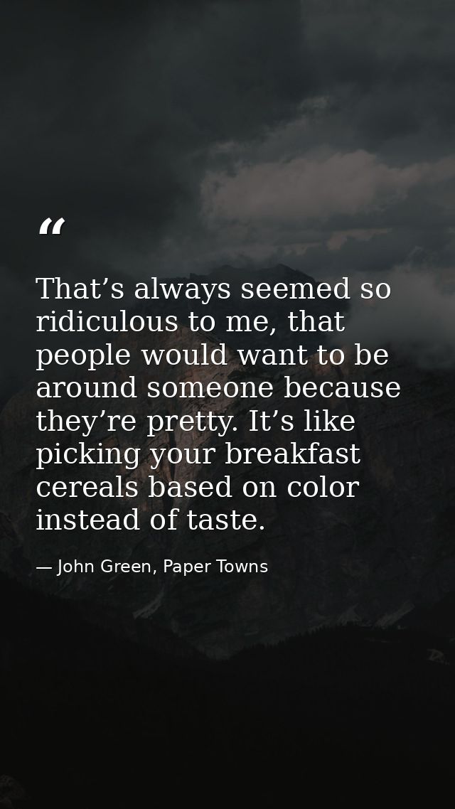 That’s always seemed so ridiculous to me, that people would want to be around someone because they’re pretty. It’s like  — John Green, Paper Towns
