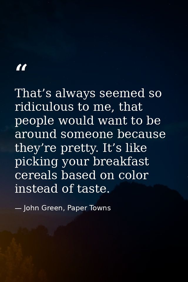 That’s always seemed so ridiculous to me, that people would want to be around someone because they’re pretty. It’s like  — John Green, Paper Towns