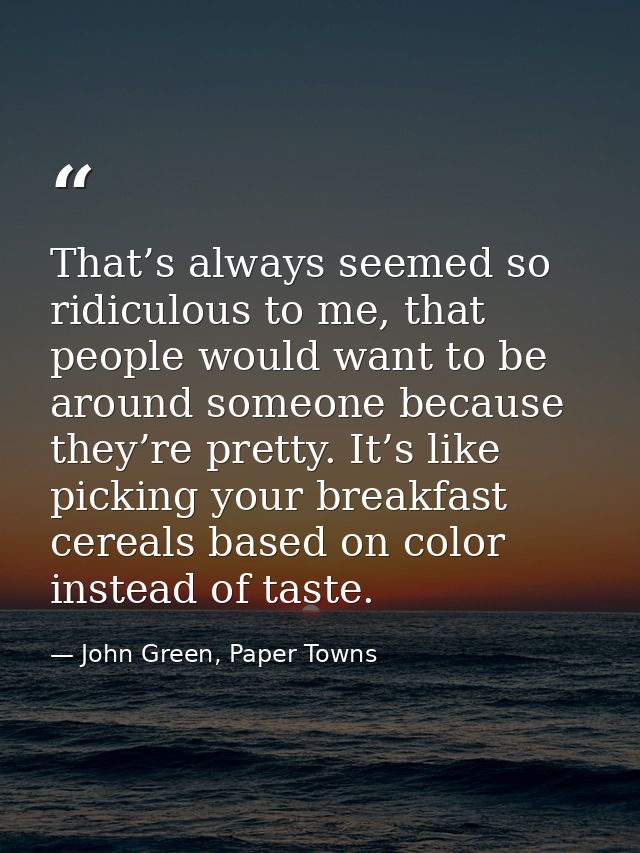 That’s always seemed so ridiculous to me, that people would want to be around someone because they’re pretty. It’s like  — John Green, Paper Towns