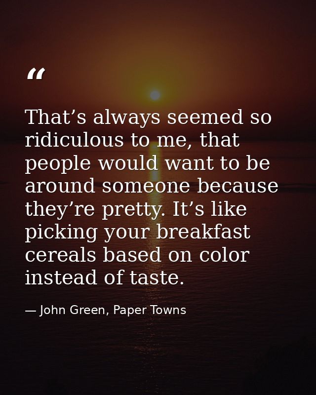 That’s always seemed so ridiculous to me, that people would want to be around someone because they’re pretty. It’s like  — John Green, Paper Towns