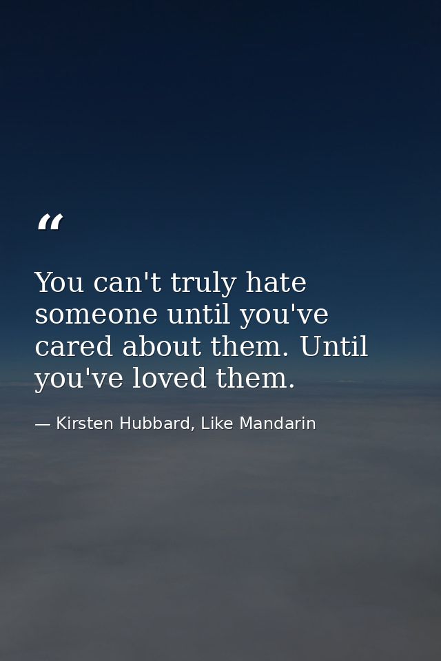 You can't truly hate someone until you've cared about them. Until you've loved them. — Kirsten Hubbard, Like Mandarin