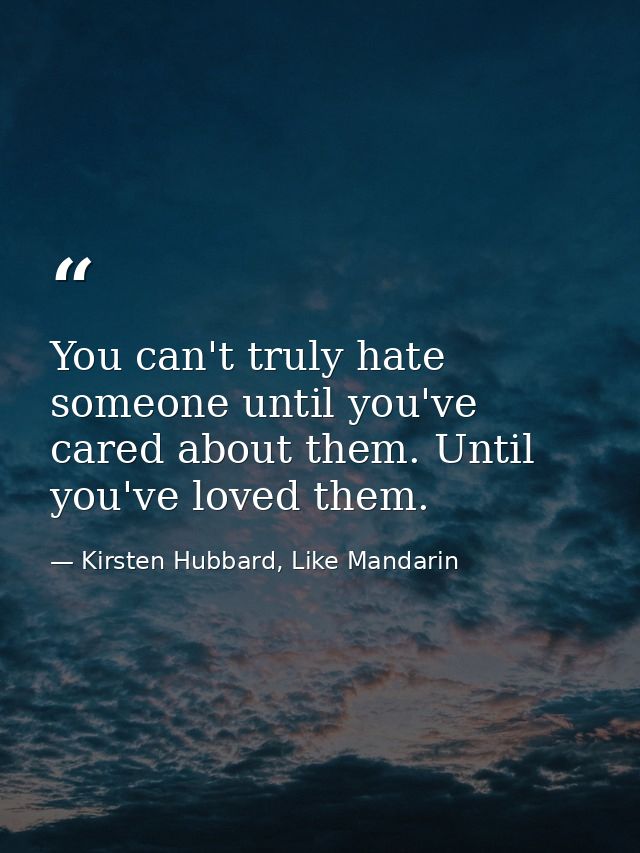 You can't truly hate someone until you've cared about them. Until you've loved them. — Kirsten Hubbard, Like Mandarin