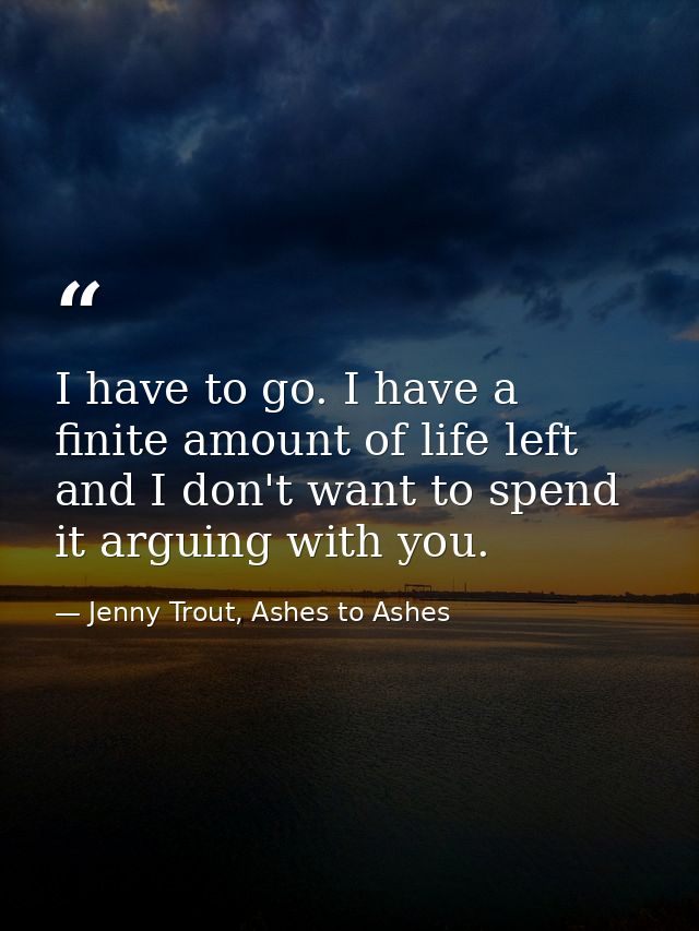 I have to go. I have a finite amount of life left and I don't want to spend it arguing with you. — Jenny Trout, Ashes to Ashes