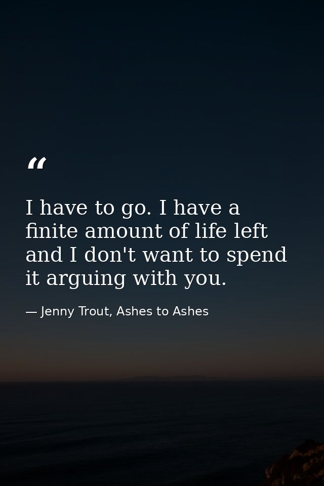 I have to go. I have a finite amount of life left and I don't want to spend it arguing with you. — Jenny Trout, Ashes to Ashes