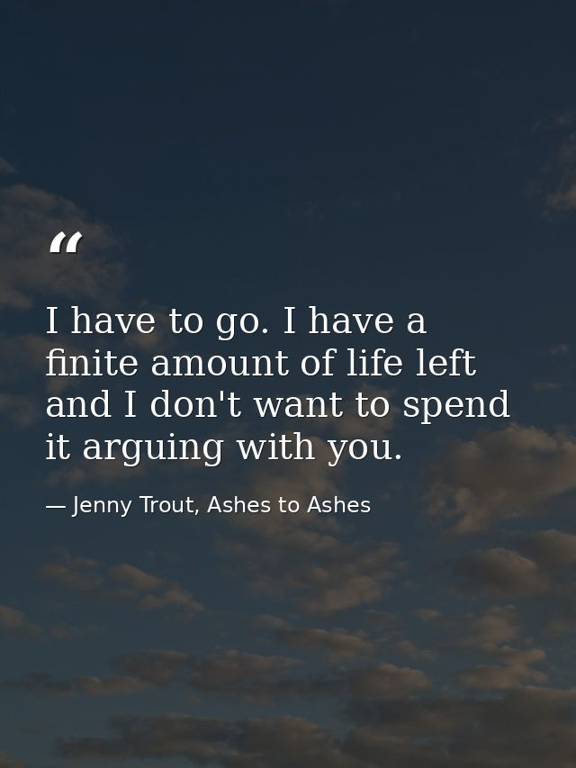 I have to go. I have a finite amount of life left and I don't want to spend it arguing with you. — Jenny Trout, Ashes to Ashes
