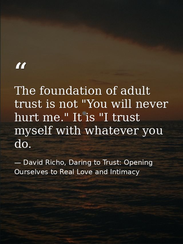 The foundation of adult trust is not "You will never hurt me." It is "I trust myself with whatever you do. — David Richo, Daring to Trust: Opening Ourselves to Real Love and Intimacy