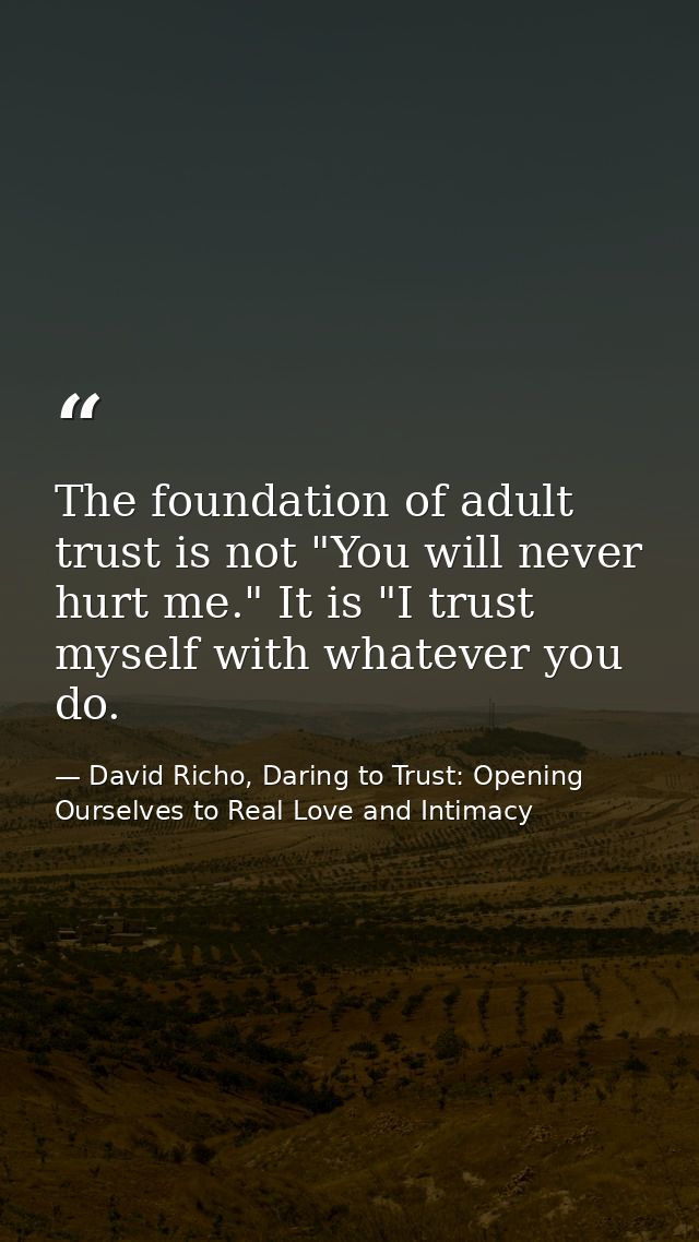 The foundation of adult trust is not "You will never hurt me." It is "I trust myself with whatever you do. — David Richo, Daring to Trust: Opening Ourselves to Real Love and Intimacy
