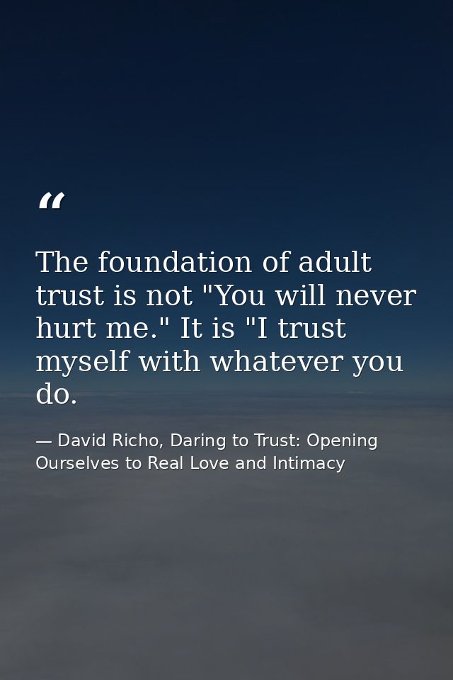 The foundation of adult trust is not "You will never hurt me." It is "I trust myself with whatever you do. — David Richo, Daring to Trust: Opening Ourselves to Real Love and Intimacy
