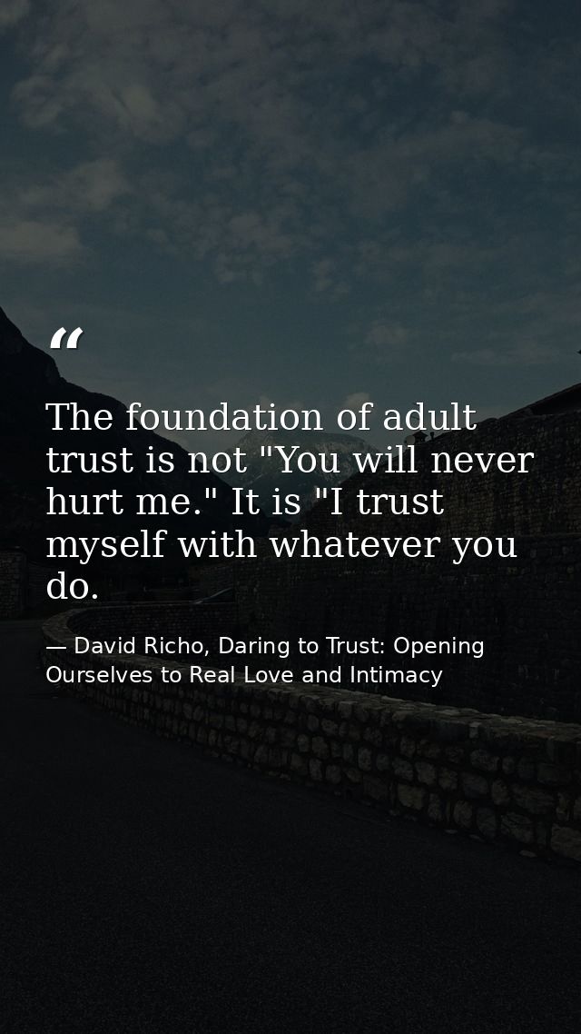 The foundation of adult trust is not "You will never hurt me." It is "I trust myself with whatever you do. — David Richo, Daring to Trust: Opening Ourselves to Real Love and Intimacy