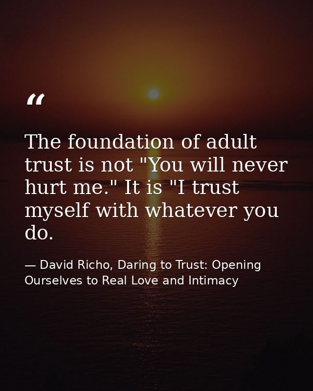 The foundation of adult trust is not "You will never hurt me." It is "I trust myself with whatever you do. — David Richo, Daring to Trust: Opening Ourselves to Real Love and Intimacy