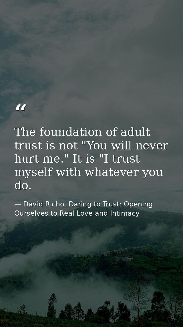 The foundation of adult trust is not "You will never hurt me." It is "I trust myself with whatever you do. — David Richo, Daring to Trust: Opening Ourselves to Real Love and Intimacy
