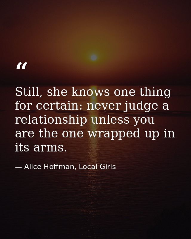 Still, she knows one thing for certain: never judge a relationship unless you are the one wrapped up in its arms. — Alice Hoffman, Local Girls