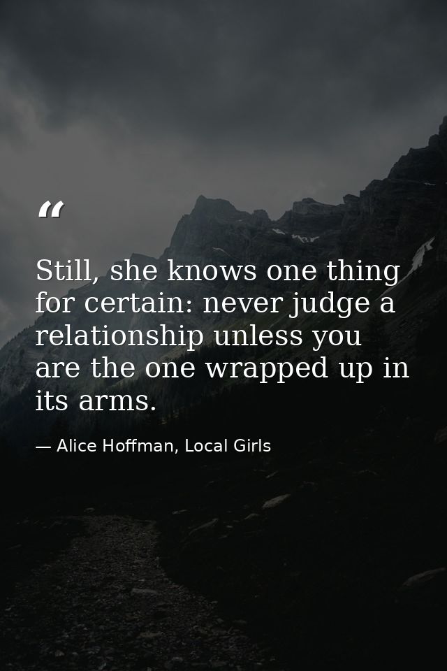 Still, she knows one thing for certain: never judge a relationship unless you are the one wrapped up in its arms. — Alice Hoffman, Local Girls