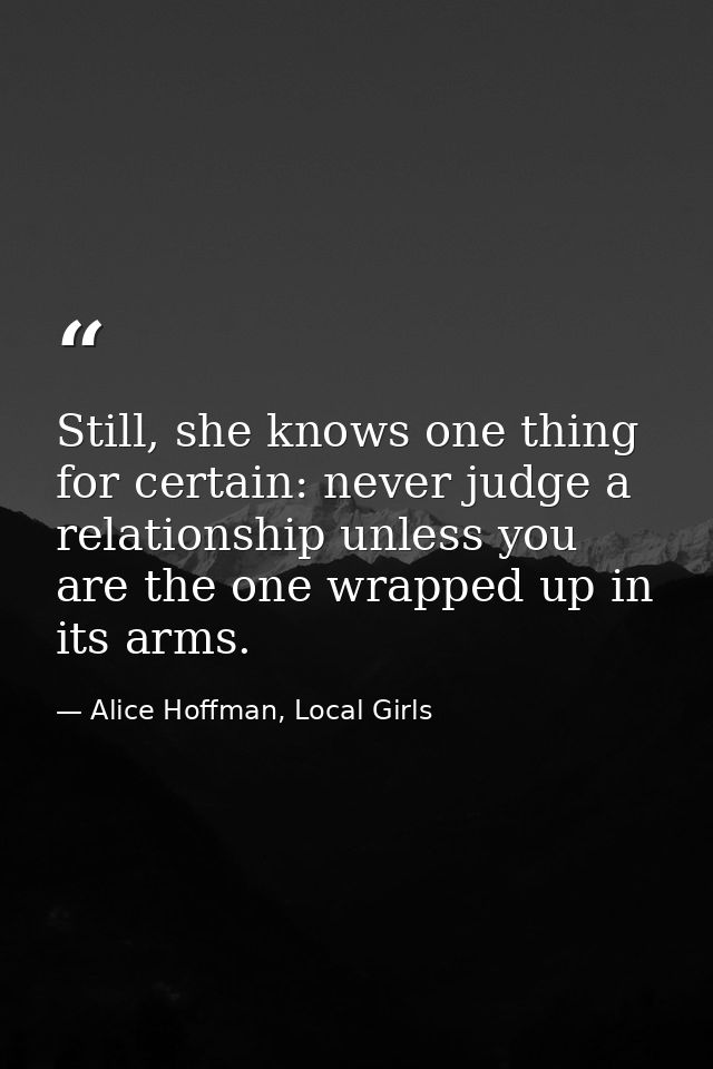 Still, she knows one thing for certain: never judge a relationship unless you are the one wrapped up in its arms. — Alice Hoffman, Local Girls
