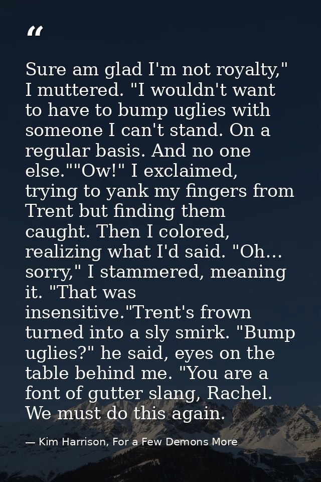 Sure am glad I'm not royalty," I muttered. "I wouldn't want to have to bump uglies with someone I can't stand. On a regu — Kim Harrison, For a Few Demons More
